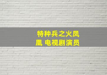 特种兵之火凤凰 电视剧演员